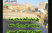 پل دولت‌آباد با ۹۰ درصد پیشرفت کار و در آستانه افتتاح چرا متوقف هست؟!